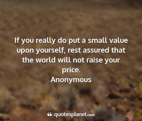 Anonymous - if you really do put a small value upon yourself,...