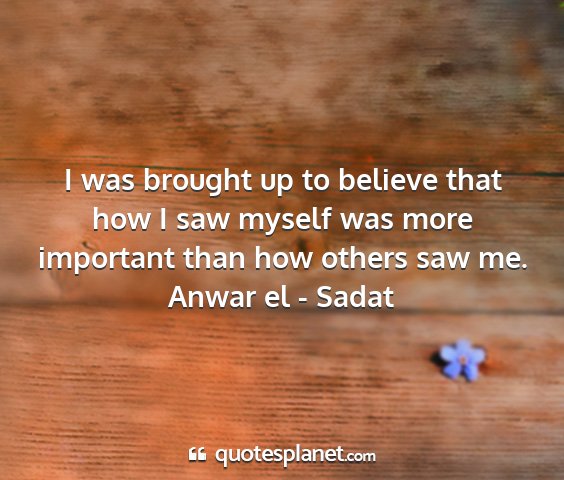 Anwar el - sadat - i was brought up to believe that how i saw myself...