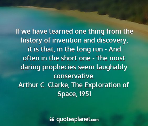 Arthur c. clarke, the exploration of space, 1951 - if we have learned one thing from the history of...