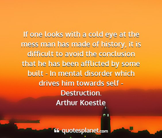 Arthur koestle - if one looks with a cold eye at the mess man has...