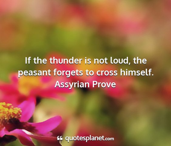 Assyrian prove - if the thunder is not loud, the peasant forgets...