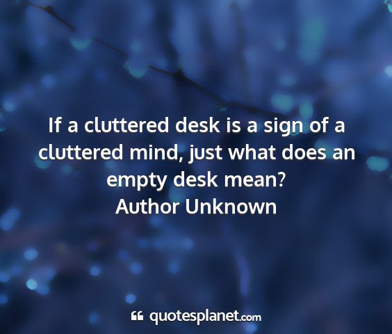 Author unknown - if a cluttered desk is a sign of a cluttered...