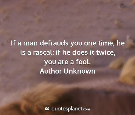 Author unknown - if a man defrauds you one time, he is a rascal;...