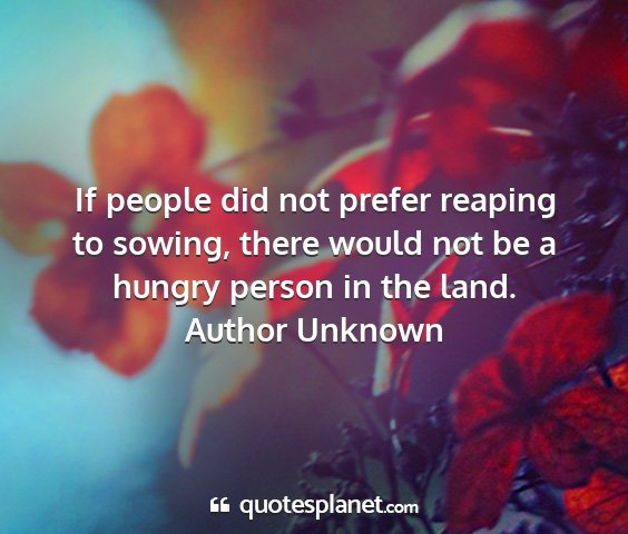 Author unknown - if people did not prefer reaping to sowing, there...