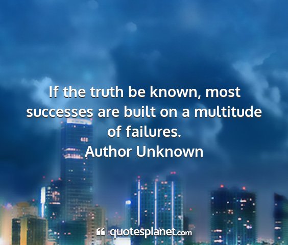 Author unknown - if the truth be known, most successes are built...