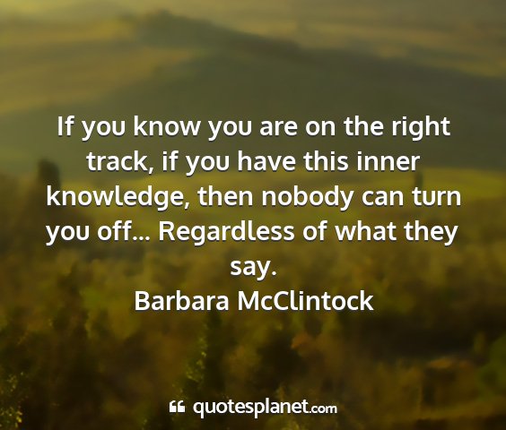 Barbara mcclintock - if you know you are on the right track, if you...