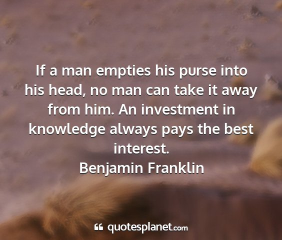 Benjamin franklin - if a man empties his purse into his head, no man...