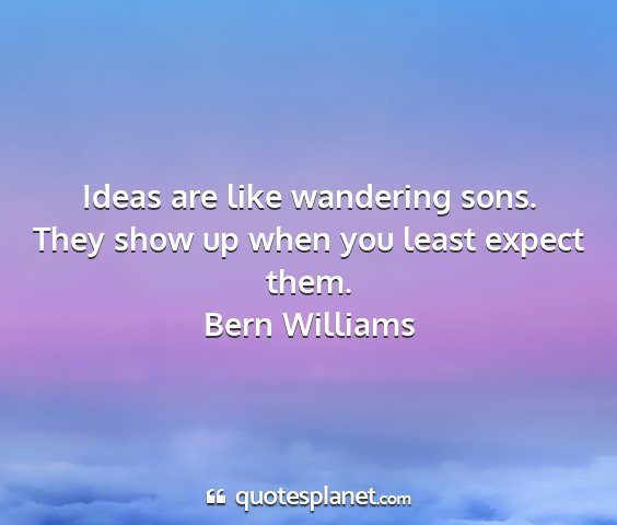 Bern williams - ideas are like wandering sons. they show up when...