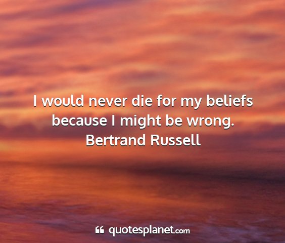 Bertrand russell - i would never die for my beliefs because i might...