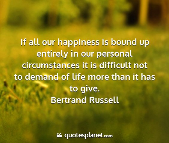 Bertrand russell - if all our happiness is bound up entirely in our...