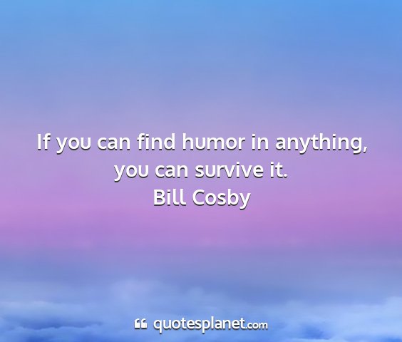 Bill cosby - if you can find humor in anything, you can...