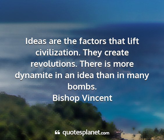 Bishop vincent - ideas are the factors that lift civilization....