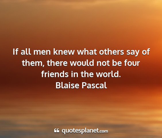 Blaise pascal - if all men knew what others say of them, there...