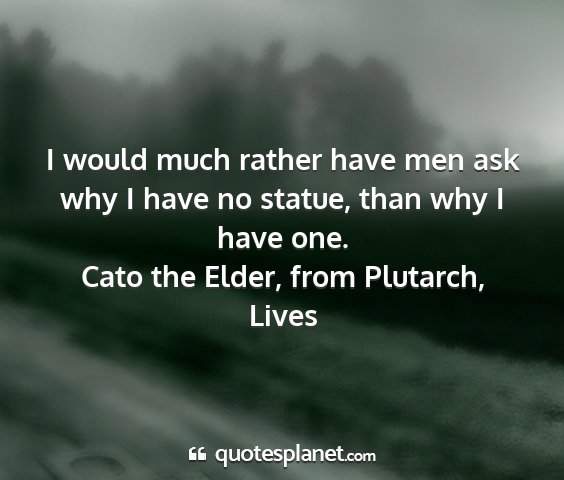 Cato the elder, from plutarch, lives - i would much rather have men ask why i have no...