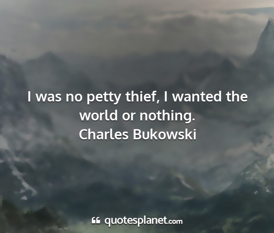 Charles bukowski - i was no petty thief, i wanted the world or...