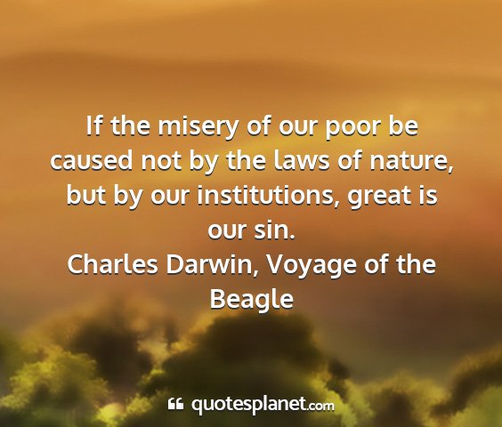 Charles darwin, voyage of the beagle - if the misery of our poor be caused not by the...