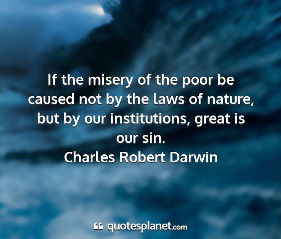 Charles robert darwin - if the misery of the poor be caused not by the...