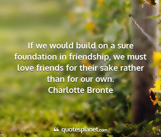 Charlotte bronte - if we would build on a sure foundation in...