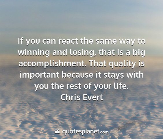 Chris evert - if you can react the same way to winning and...
