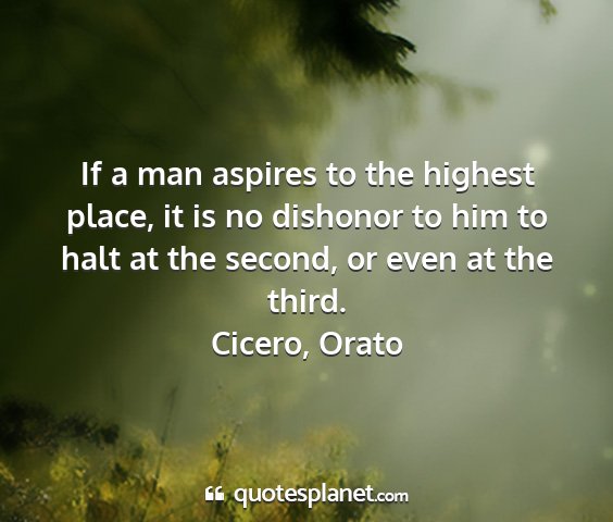 Cicero, orato - if a man aspires to the highest place, it is no...