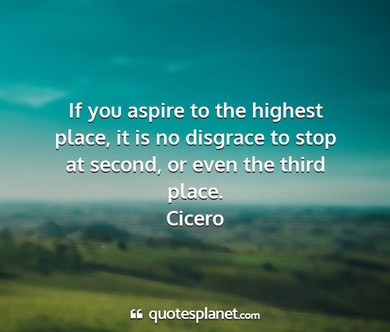 Cicero - if you aspire to the highest place, it is no...