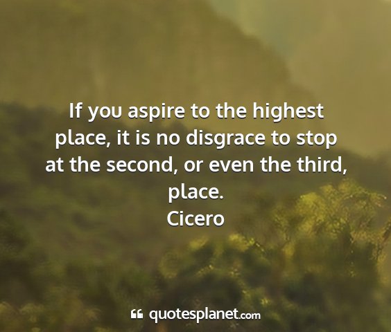 Cicero - if you aspire to the highest place, it is no...