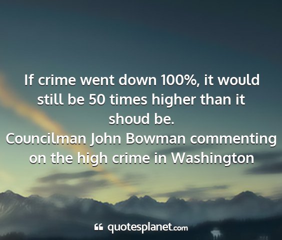 Councilman john bowman commenting on the high crime in washington - if crime went down 100%, it would still be 50...