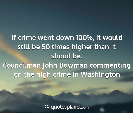 Councilman john bowman commenting on the high crime in washington - if crime went down 100%, it would still be 50...