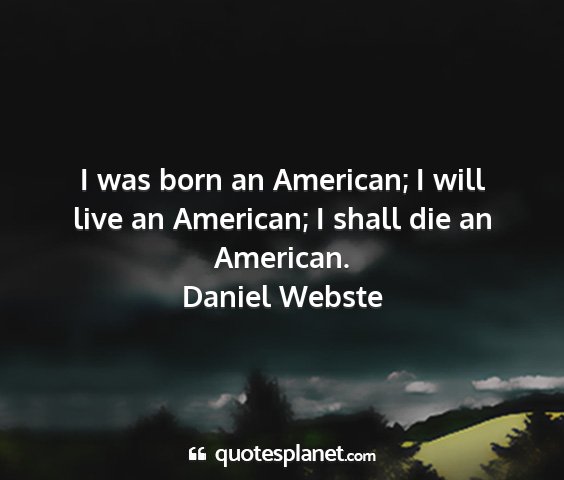 Daniel webste - i was born an american; i will live an american;...