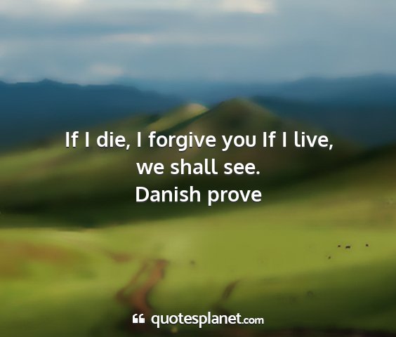 Danish prove - if i die, i forgive you if i live, we shall see....