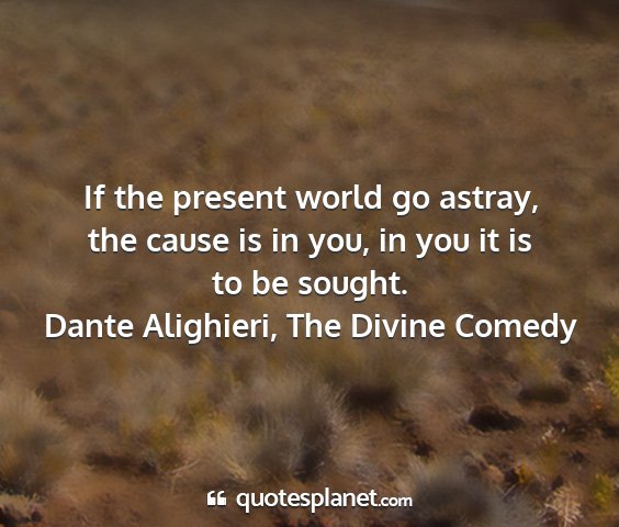 Dante alighieri, the divine comedy - if the present world go astray, the cause is in...