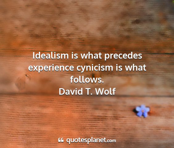 David t. wolf - idealism is what precedes experience cynicism is...