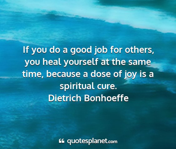 Dietrich bonhoeffe - if you do a good job for others, you heal...