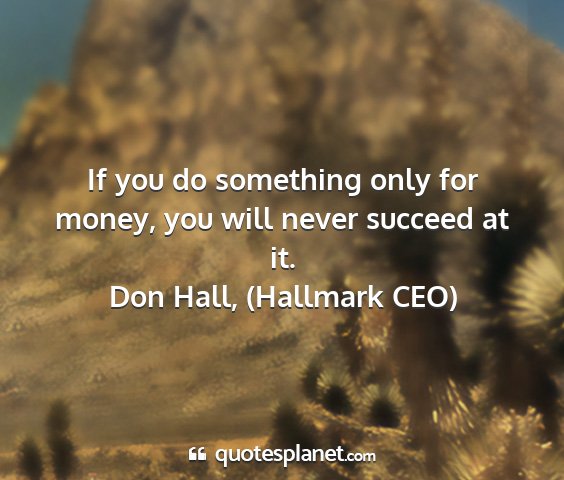 Don hall, (hallmark ceo) - if you do something only for money, you will...