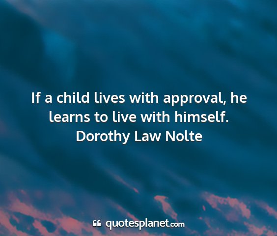 Dorothy law nolte - if a child lives with approval, he learns to live...
