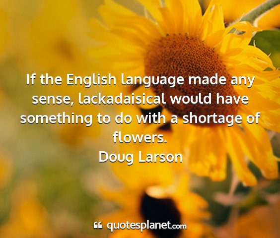 Doug larson - if the english language made any sense,...