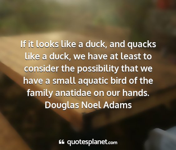 Douglas noel adams - if it looks like a duck, and quacks like a duck,...