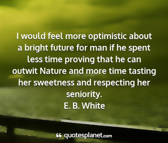 E. b. white - i would feel more optimistic about a bright...