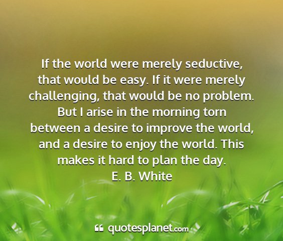 E. b. white - if the world were merely seductive, that would be...