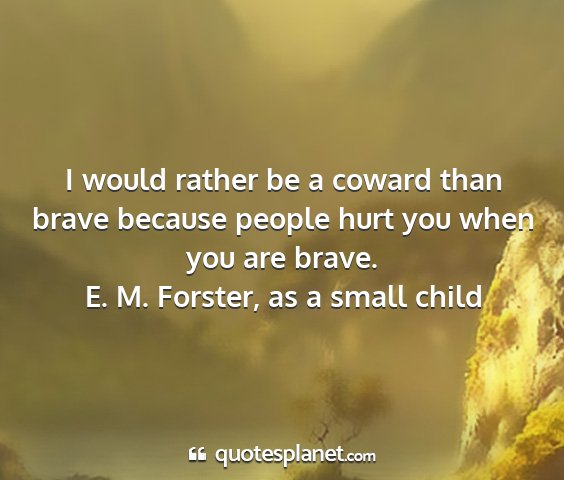 E. m. forster, as a small child - i would rather be a coward than brave because...