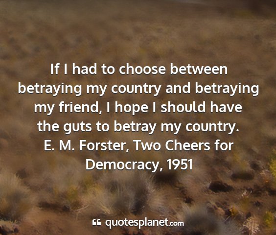 E. m. forster, two cheers for democracy, 1951 - if i had to choose between betraying my country...