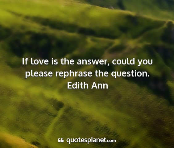 Edith ann - if love is the answer, could you please rephrase...