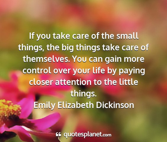 Emily elizabeth dickinson - if you take care of the small things, the big...