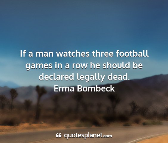 Erma bombeck - if a man watches three football games in a row he...