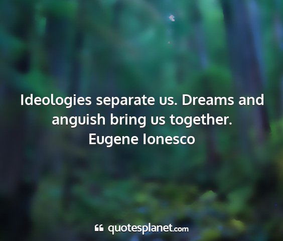 Eugene ionesco - ideologies separate us. dreams and anguish bring...