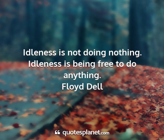 Floyd dell - idleness is not doing nothing. idleness is being...