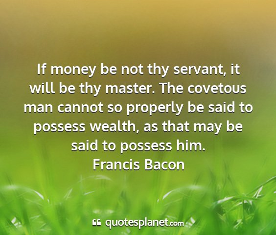 Francis bacon - if money be not thy servant, it will be thy...