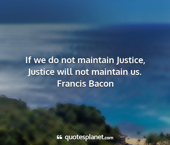 Francis bacon - if we do not maintain justice, justice will not...