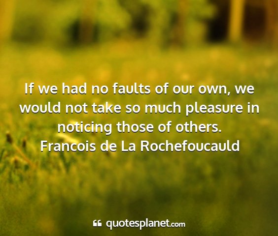 Francois de la rochefoucauld - if we had no faults of our own, we would not take...