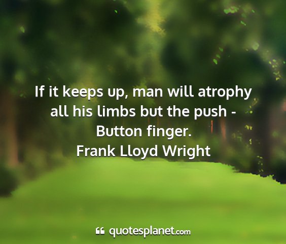 Frank lloyd wright - if it keeps up, man will atrophy all his limbs...